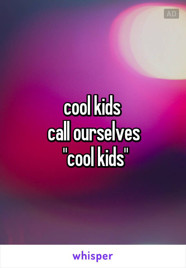 cool kids 
call ourselves
 "cool kids"