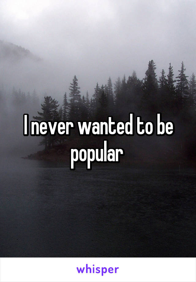 I never wanted to be popular 