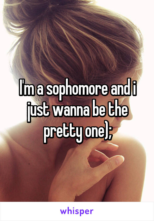 I'm a sophomore and i just wanna be the pretty one);