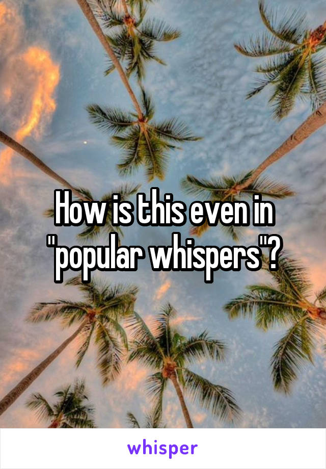 How is this even in "popular whispers"?