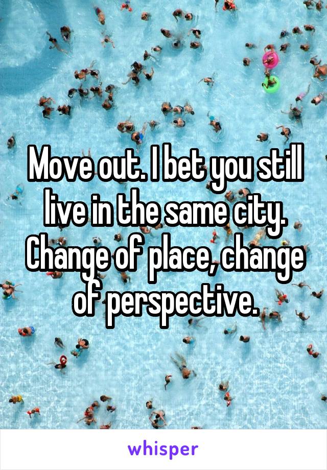 Move out. I bet you still live in the same city. Change of place, change of perspective.