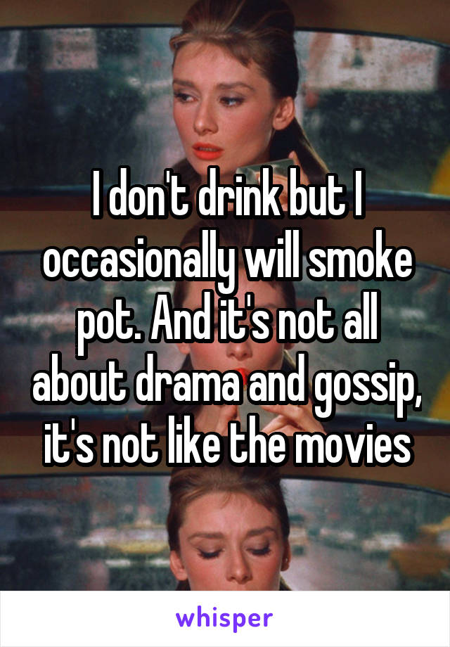 I don't drink but I occasionally will smoke pot. And it's not all about drama and gossip, it's not like the movies