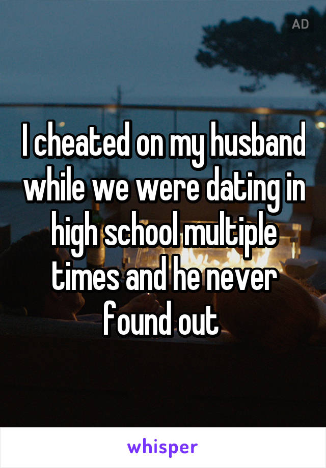 I cheated on my husband while we were dating in high school multiple times and he never found out 