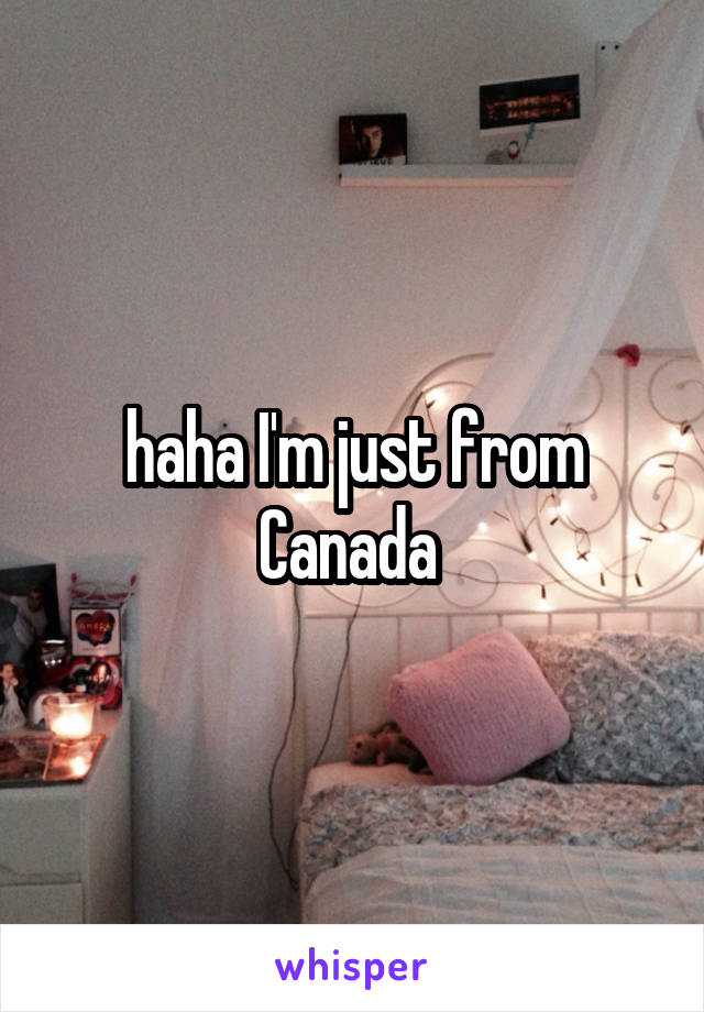 haha I'm just from Canada 