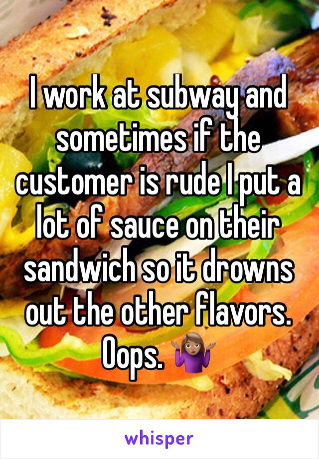 I work at subway and sometimes if the customer is rude I put a lot of sauce on their sandwich so it drowns out the other flavors. Oops. 🤷🏽‍♀️