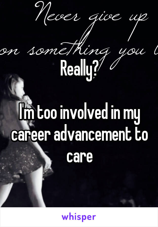 Really?

I'm too involved in my career advancement to care