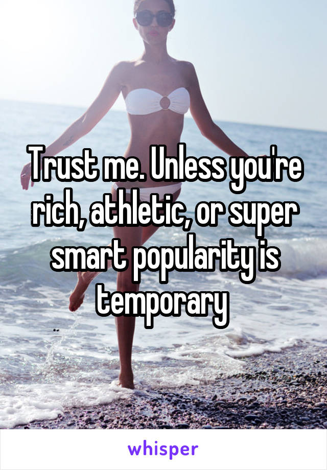 Trust me. Unless you're rich, athletic, or super smart popularity is temporary 