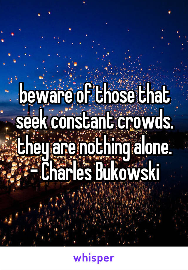 beware of those that seek constant crowds. they are nothing alone.
- Charles Bukowski