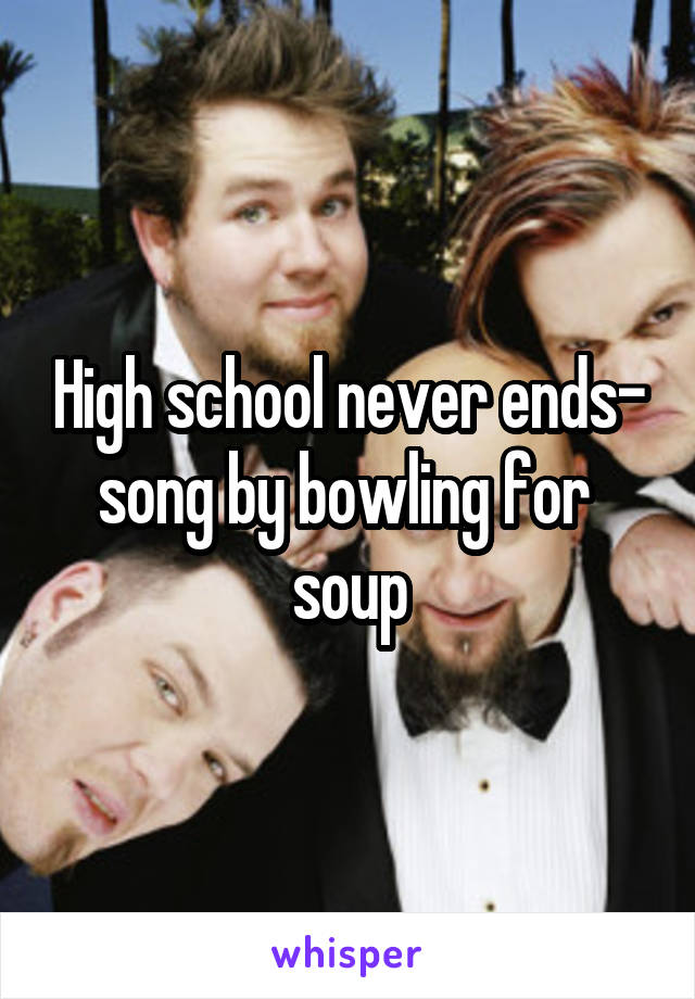 High school never ends- song by bowling for  soup