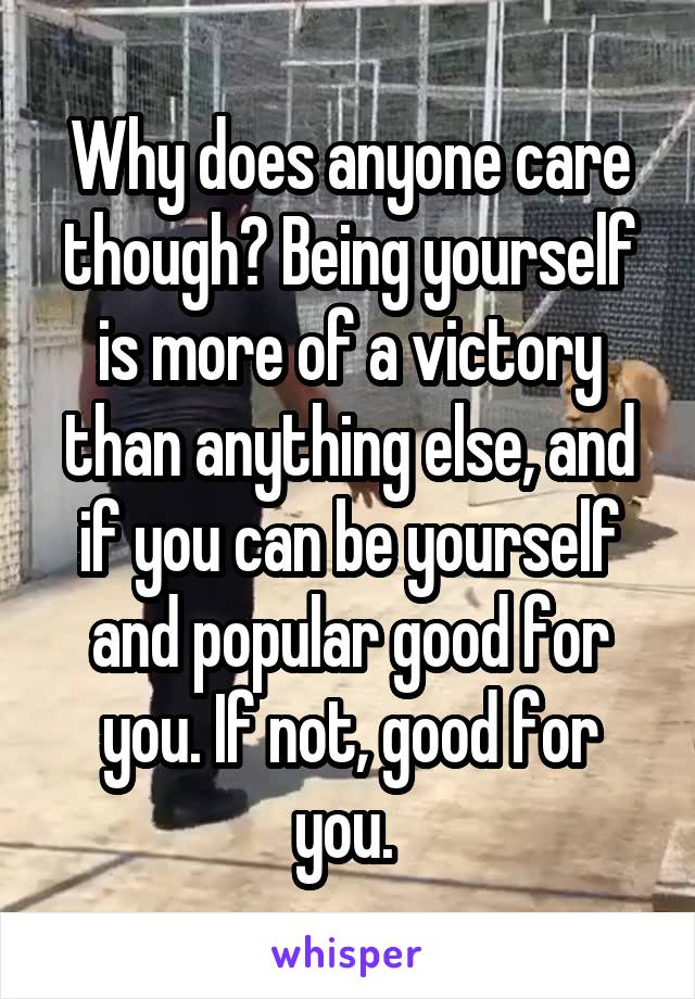 Why does anyone care though? Being yourself is more of a victory than anything else, and if you can be yourself and popular good for you. If not, good for you. 