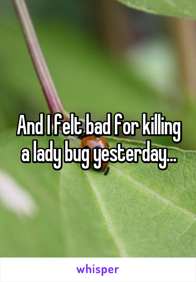 And I felt bad for killing a lady bug yesterday...