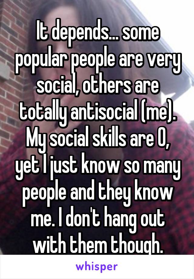 It depends... some popular people are very social, others are totally antisocial (me). My social skills are 0, yet I just know so many people and they know me. I don't hang out with them though.