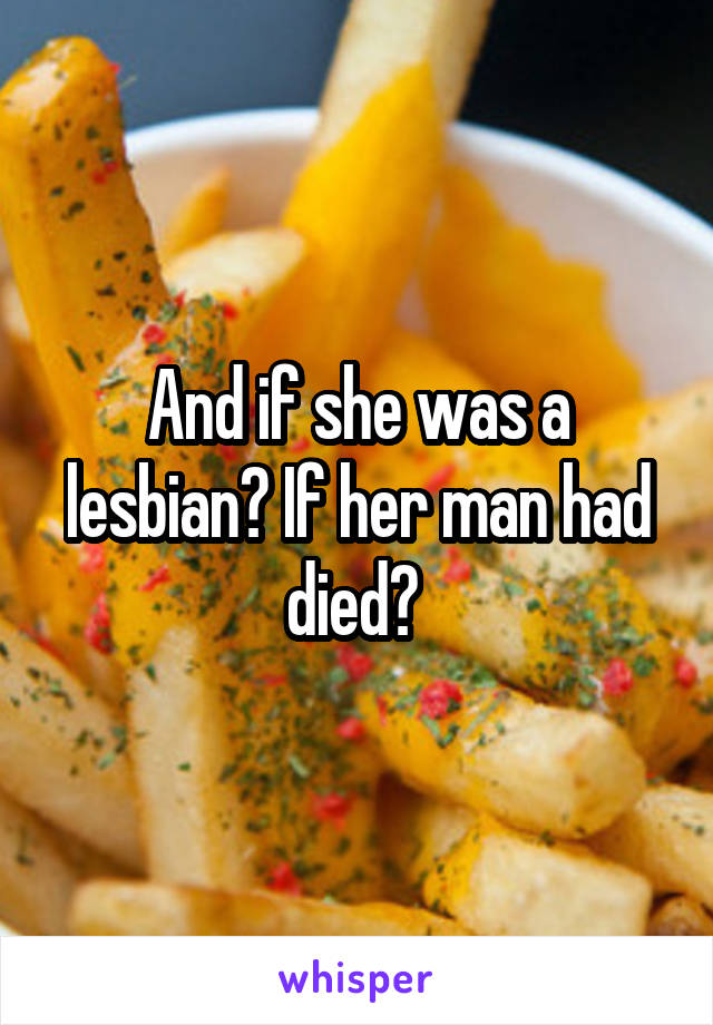 And if she was a lesbian? If her man had died? 