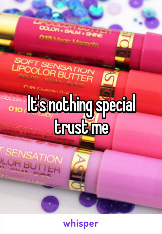 It's nothing special trust me