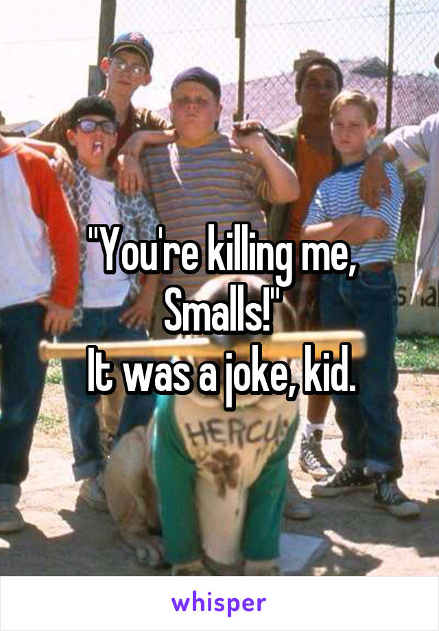 "You're killing me, Smalls!"
It was a joke, kid.