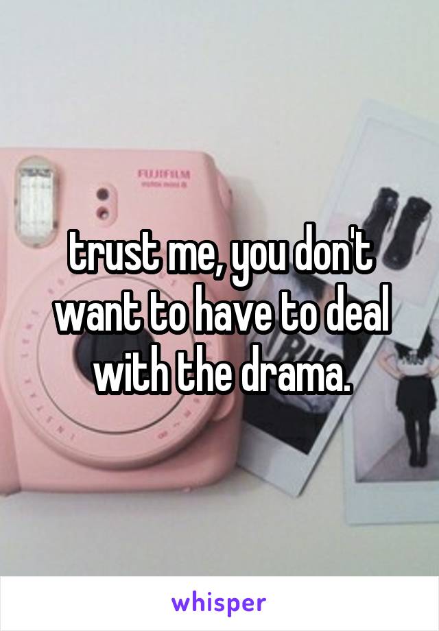 trust me, you don't want to have to deal with the drama.