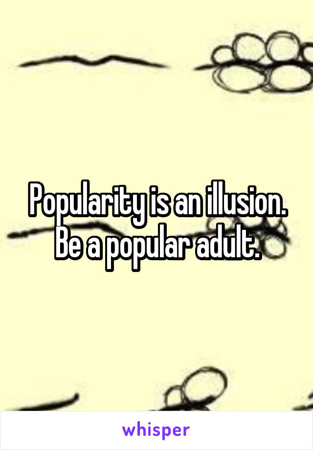 Popularity is an illusion. Be a popular adult.