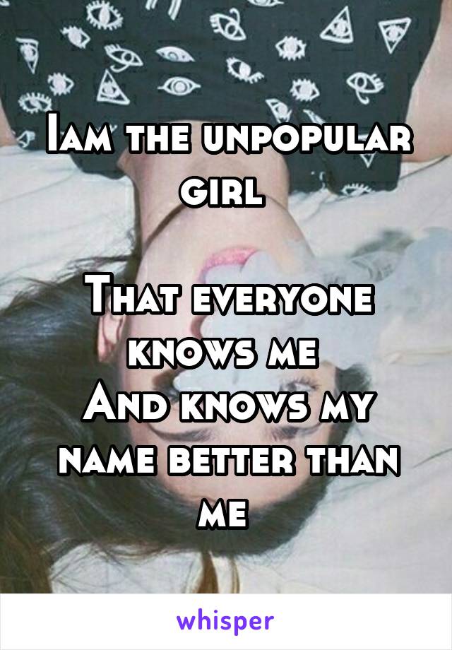 Iam the unpopular girl 

That everyone knows me 
And knows my name better than me 