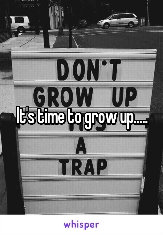 It's time to grow up.....