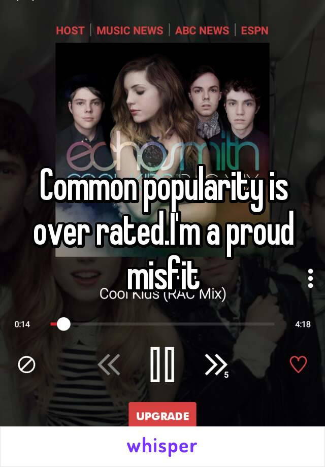 Common popularity is over rated.I'm a proud misfit