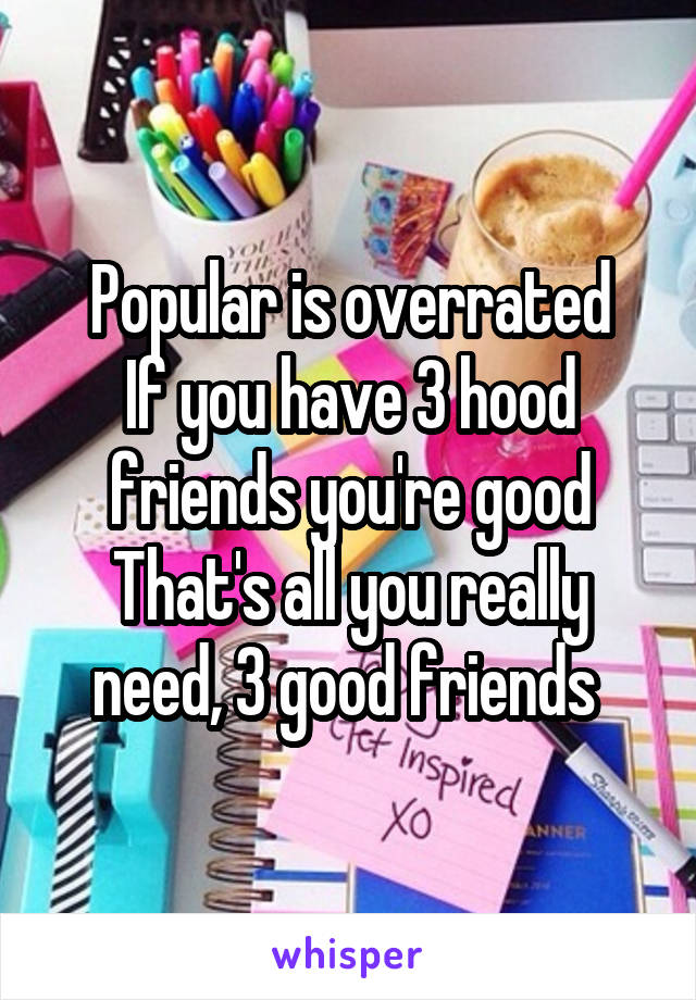 Popular is overrated
If you have 3 hood friends you're good
That's all you really need, 3 good friends 