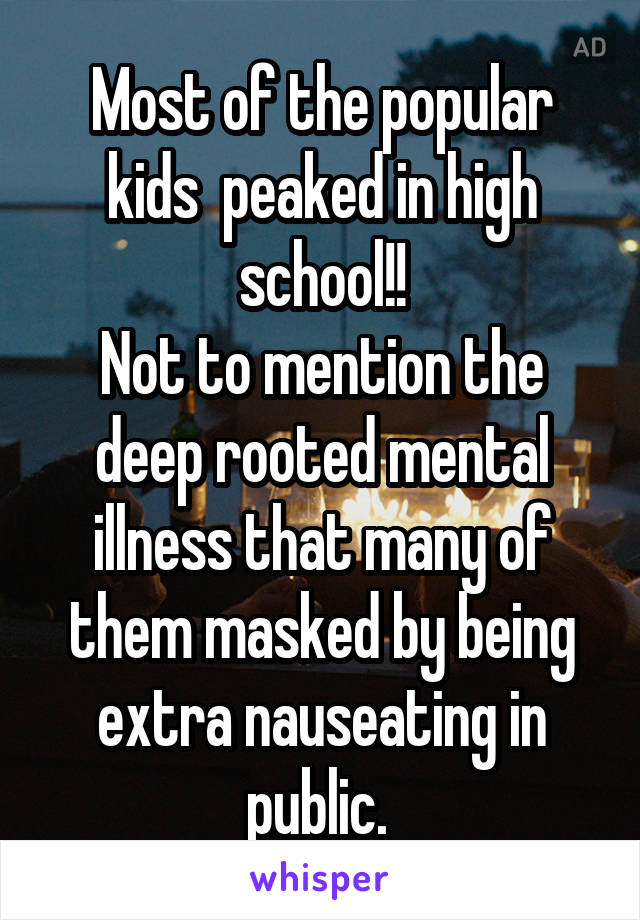 Most of the popular kids  peaked in high school!!
Not to mention the deep rooted mental illness that many of them masked by being extra nauseating in public. 