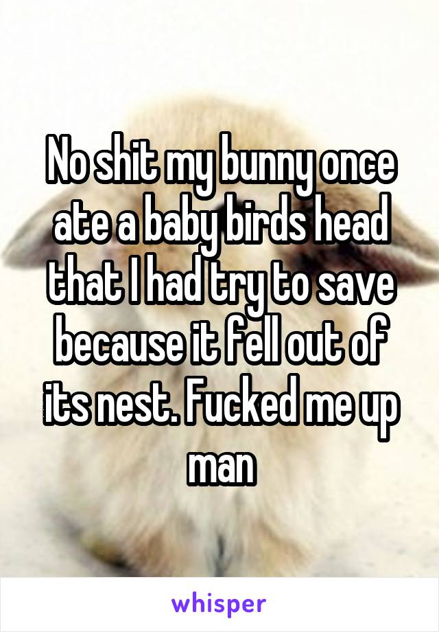 No shit my bunny once ate a baby birds head that I had try to save because it fell out of its nest. Fucked me up man