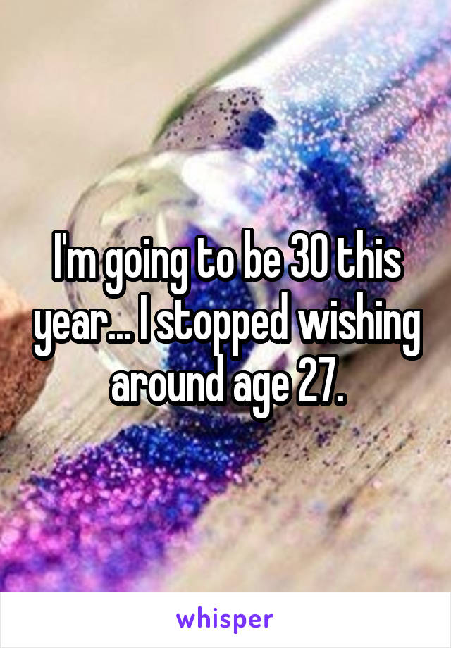 I'm going to be 30 this year... I stopped wishing around age 27.