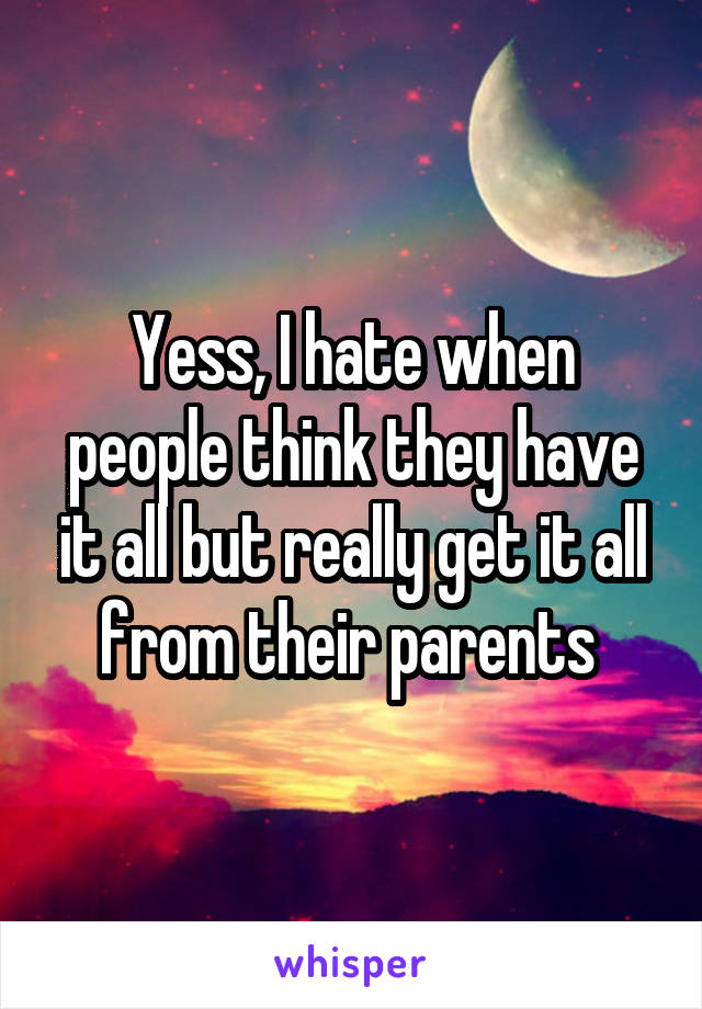 Yess, I hate when people think they have it all but really get it all from their parents 