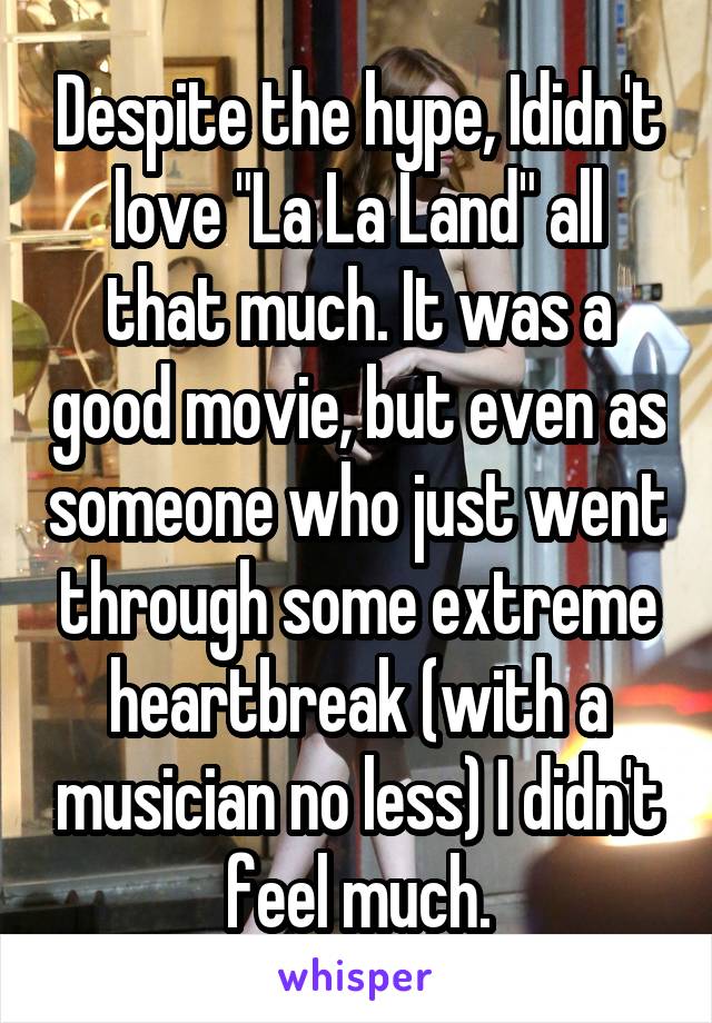Despite the hype, Ididn't love "La La Land" all that much. It was a good movie, but even as someone who just went through some extreme heartbreak (with a musician no less) I didn't feel much.