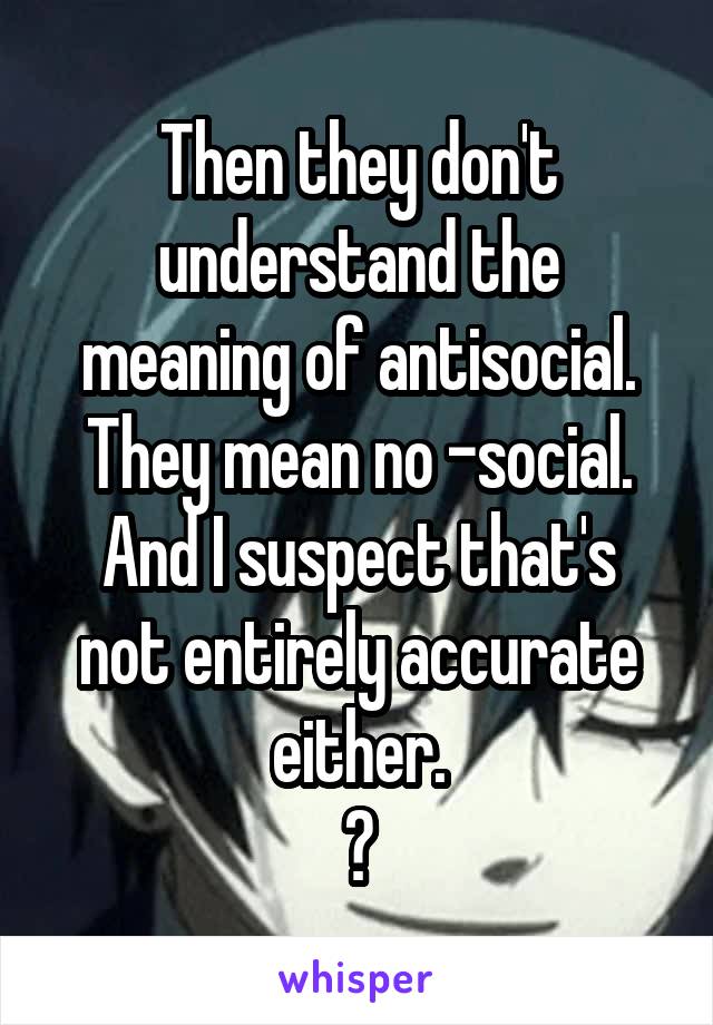 Then they don't understand the meaning of antisocial.
They mean no -social.
And I suspect that's not entirely accurate either.
😉