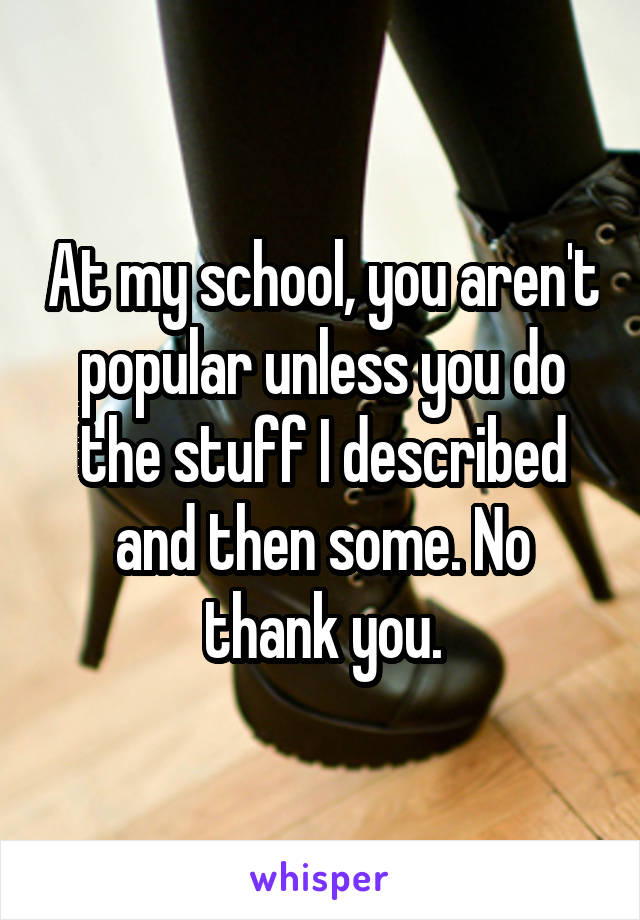 At my school, you aren't popular unless you do the stuff I described and then some. No thank you.