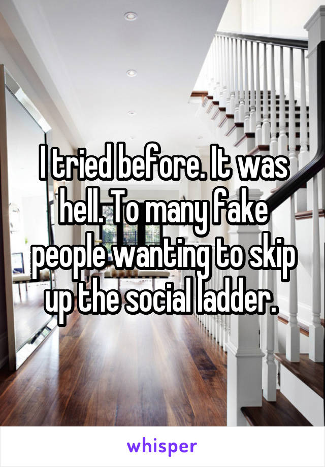 I tried before. It was hell. To many fake people wanting to skip up the social ladder. 