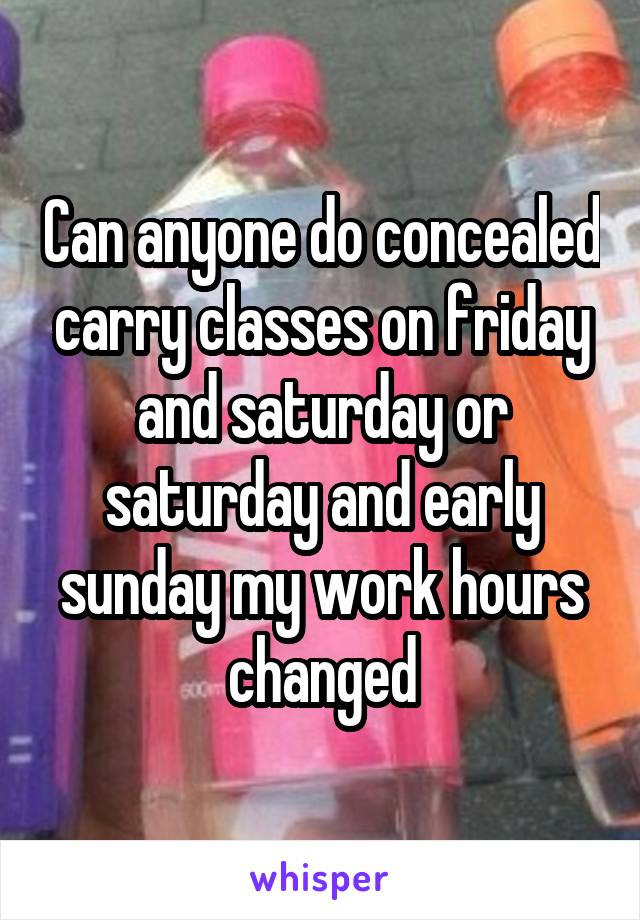 Can anyone do concealed carry classes on friday and saturday or saturday and early sunday my work hours changed