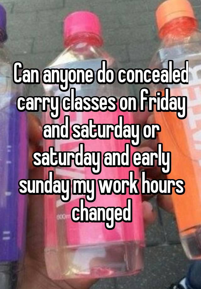 Can anyone do concealed carry classes on friday and saturday or saturday and early sunday my work hours changed