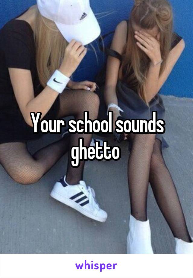 Your school sounds ghetto 