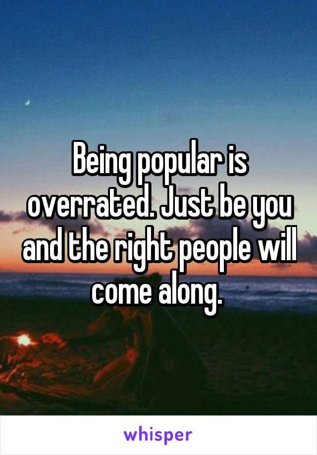 Being popular is overrated. Just be you and the right people will come along. 