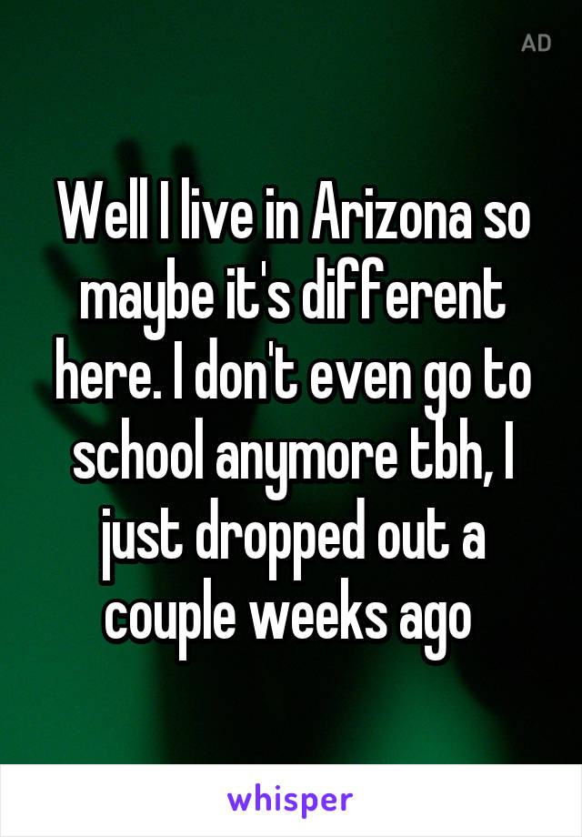 Well I live in Arizona so maybe it's different here. I don't even go to school anymore tbh, I just dropped out a couple weeks ago 