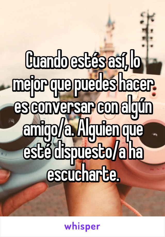 Cuando estés así, lo mejor que puedes hacer es conversar con algún amigo/a. Alguien que esté dispuesto/a ha escucharte.