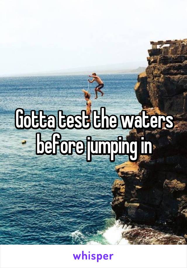 Gotta test the waters before jumping in