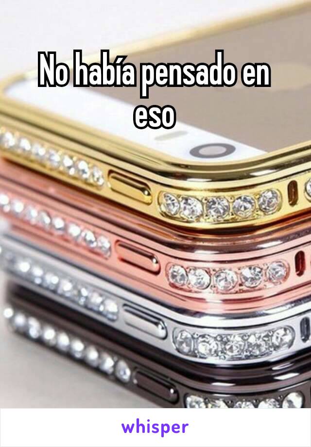 No había pensado en eso