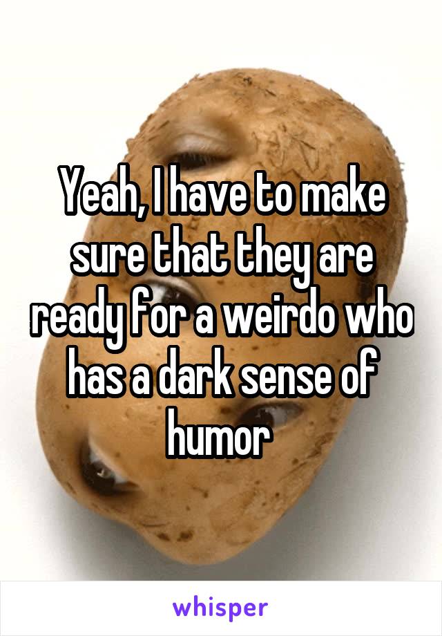 Yeah, I have to make sure that they are ready for a weirdo who has a dark sense of humor 