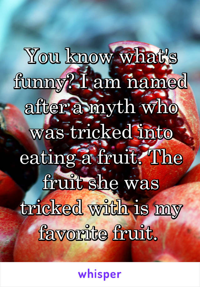 You know what's funny? I am named after a myth who was tricked into eating a fruit. The fruit she was tricked with is my favorite fruit. 