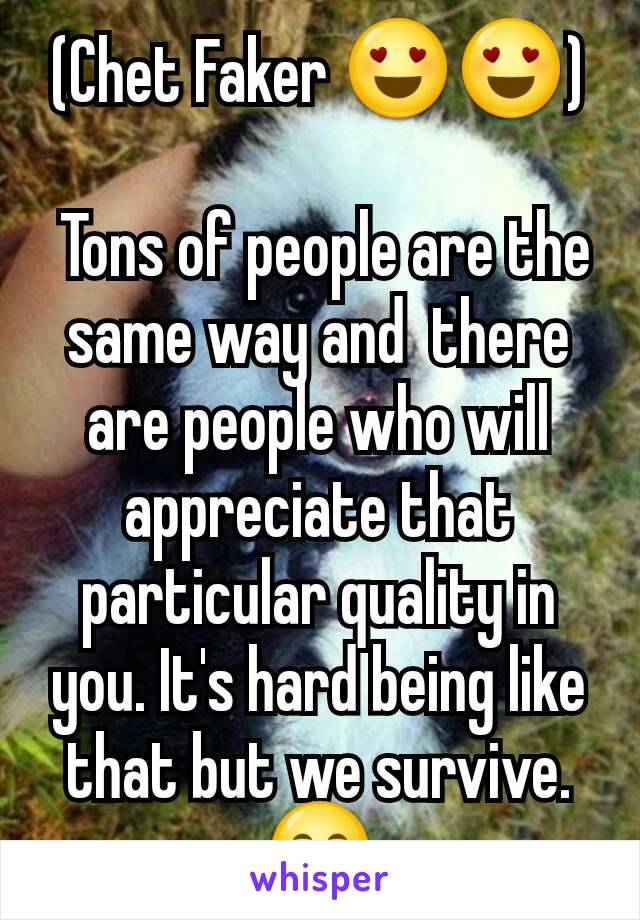 (Chet Faker 😍😍)

 Tons of people are the same way and  there are people who will appreciate that particular quality in you. It's hard being like that but we survive. 😊