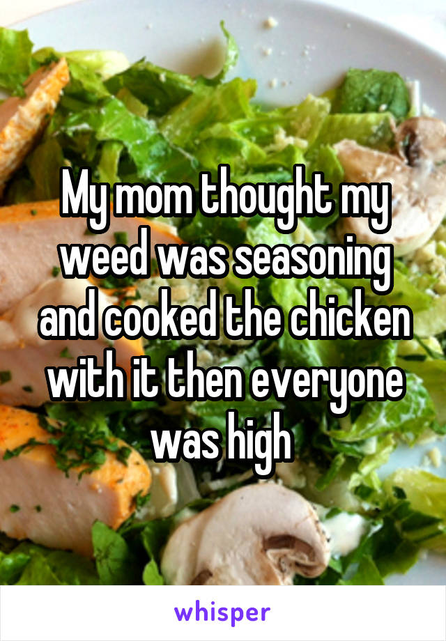 My mom thought my weed was seasoning and cooked the chicken with it then everyone was high 