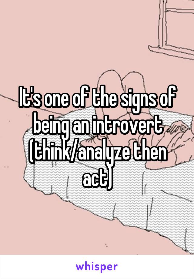 It's one of the signs of being an introvert (think/analyze then act)