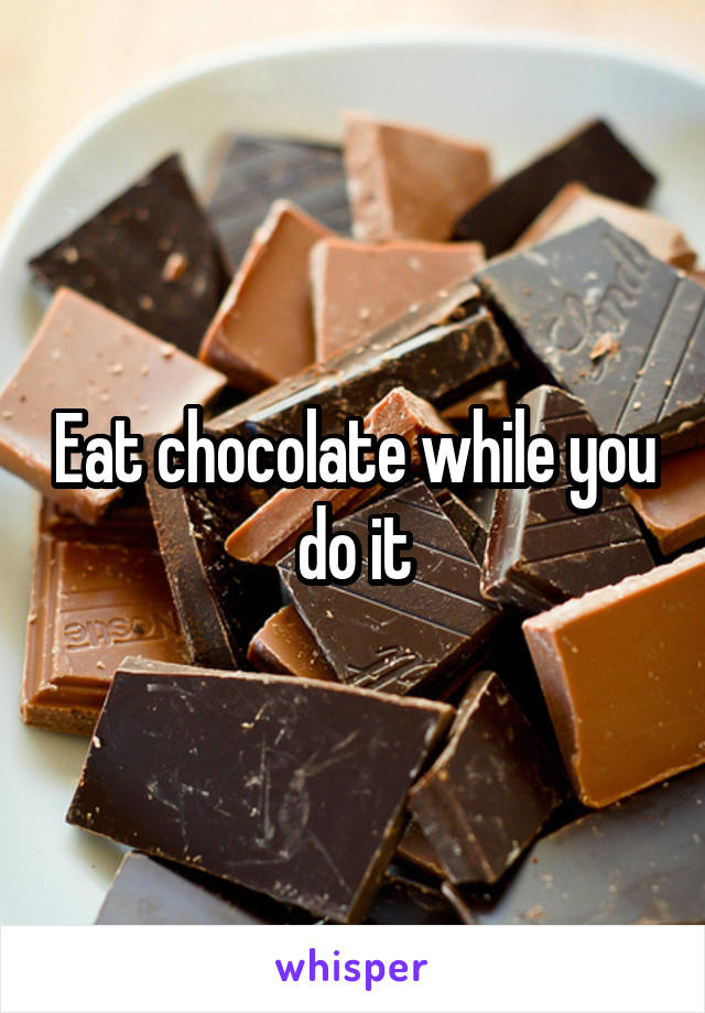 Eat chocolate while you do it