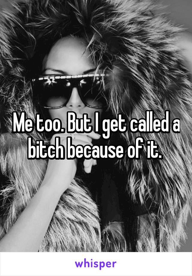 Me too. But I get called a bitch because of it. 