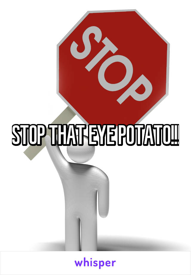 STOP THAT EYE POTATO!!!