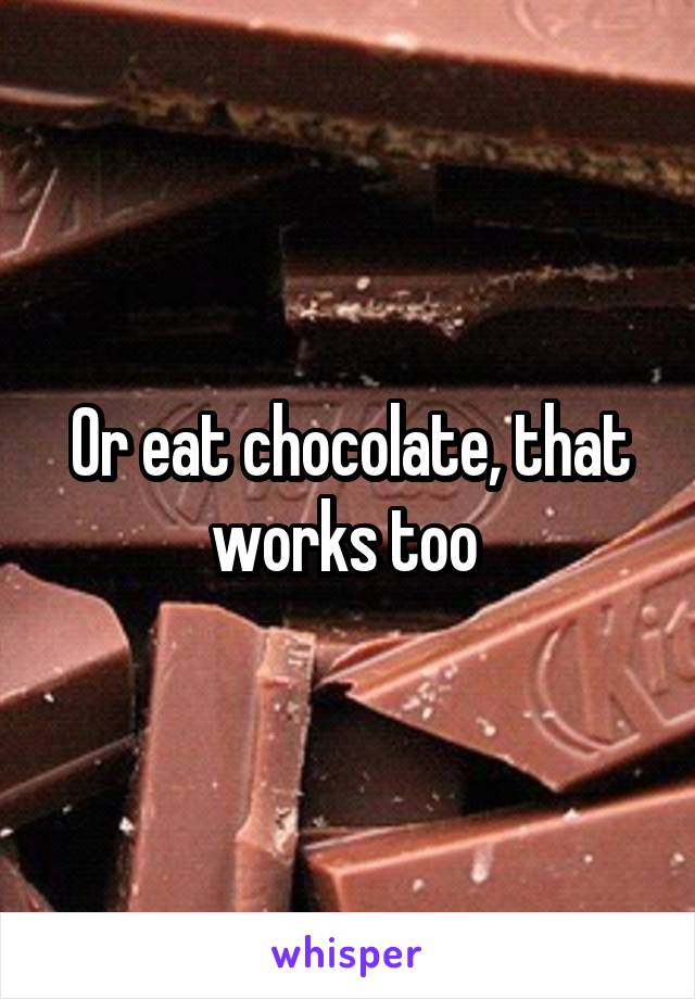 Or eat chocolate, that works too 